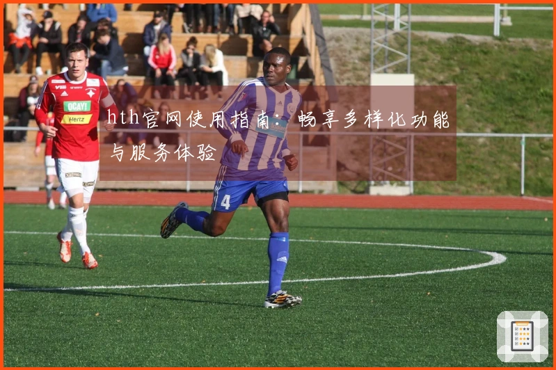 hth官网使用指南：畅享多样化功能与服务体验