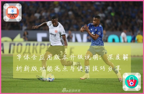 华体会应用版本升级说明：深度解析新版功能亮点与使用技巧分享