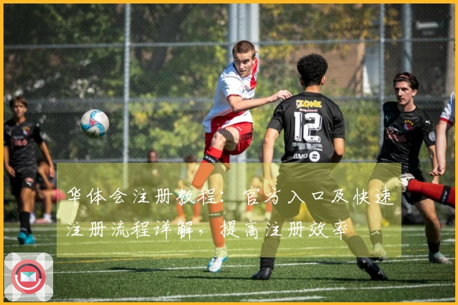 华体会注册教程：官方入口及快速注册流程详解，提高注册效率