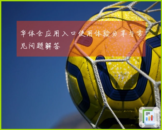 华体会应用入口使用体验分享与常见问题解答
