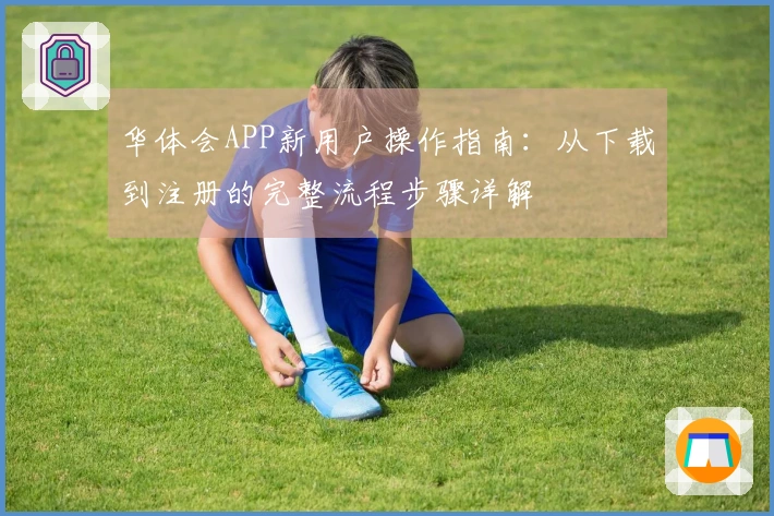 华体会APP新用户操作指南：从下载到注册的完整流程步骤详解