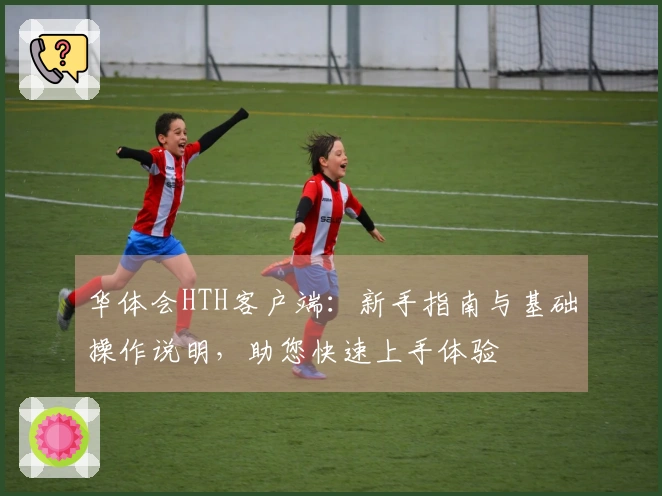 华体会HTH客户端：新手指南与基础操作说明，助您快速上手体验