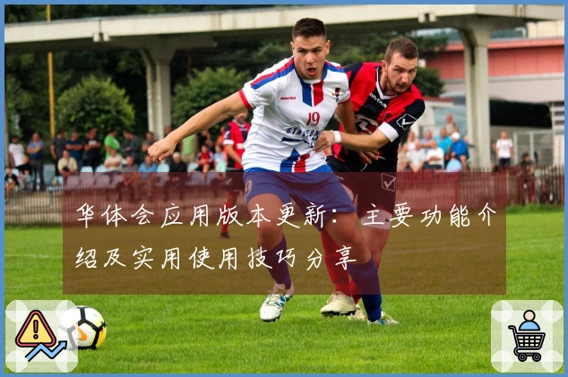 华体会应用版本更新：主要功能介绍及实用使用技巧分享