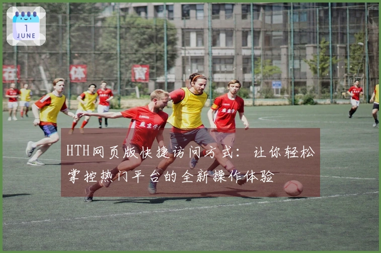 HTH网页版快捷访问方式：让你轻松掌控热门平台的全新操作体验