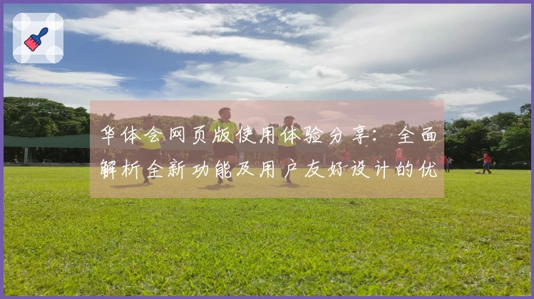 华体会网页版使用体验分享：全面解析全新功能及用户友好设计的优势汇总