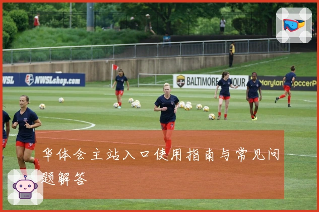 华体会主站入口使用指南与常见问题解答
