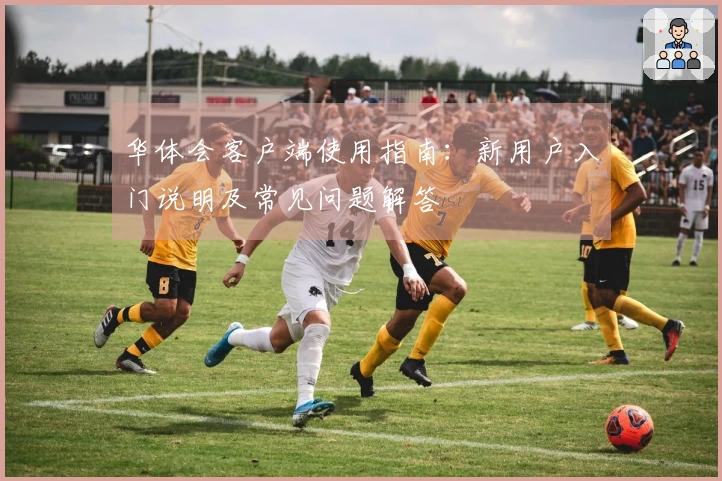 华体会客户端使用指南：新用户入门说明及常见问题解答