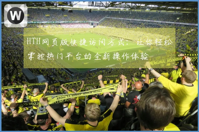HTH网页版快捷访问方式:让你轻松掌控热门平台的全新操作体验