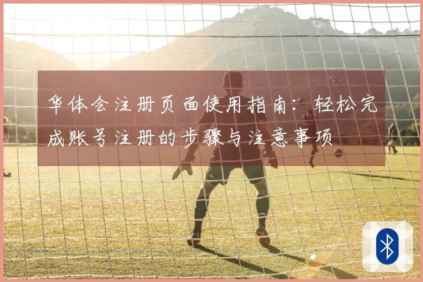 华体会注册页面使用指南：轻松完成账号注册的步骤与注意事项
