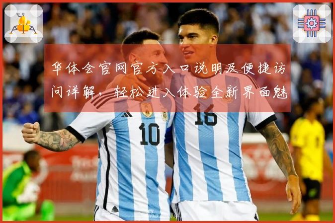 华体会官网官方入口说明及便捷访问详解，轻松进入体验全新界面魅力