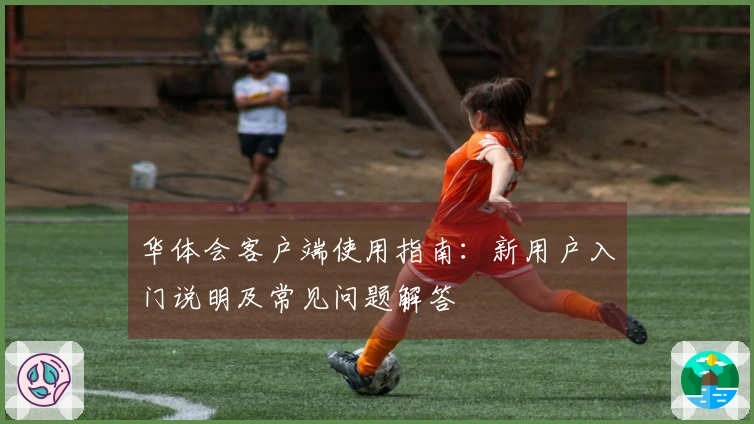 华体会客户端使用指南：新用户入门说明及常见问题解答