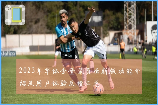 2023年华体会登录页面新版功能介绍及用户体验反馈汇总