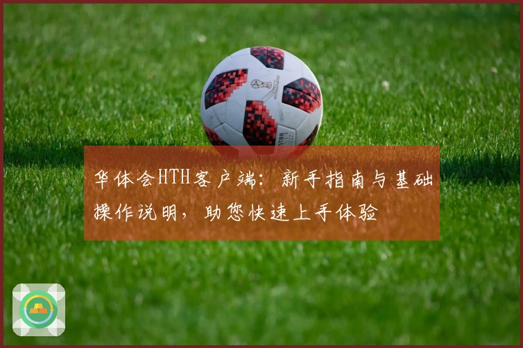 华体会HTH客户端：新手指南与基础操作说明，助您快速上手体验