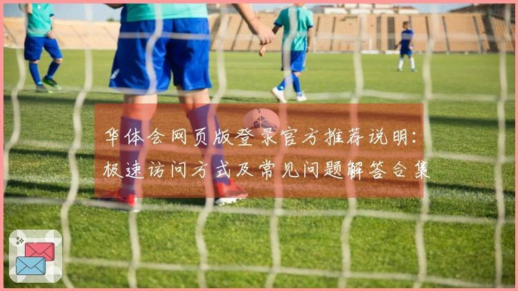 华体会网页版登录官方推荐说明：极速访问方式及常见问题解答合集