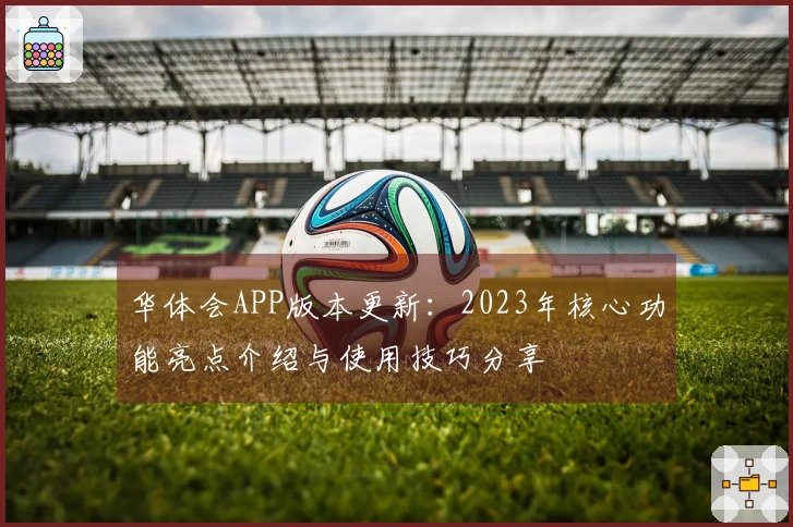 华体会APP版本更新：2023年核心功能亮点介绍与使用技巧分享