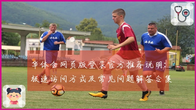 华体会网页版登录官方推荐说明：极速访问方式及常见问题解答合集