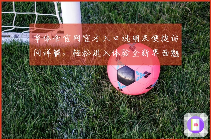 华体会官网官方入口说明及便捷访问详解，轻松进入体验全新界面魅力
