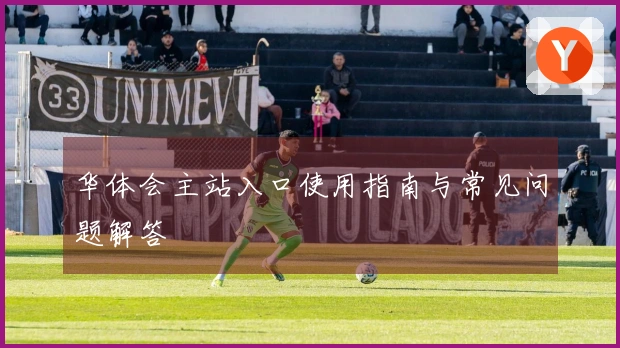 华体会主站入口使用指南与常见问题解答