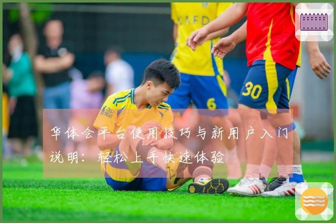 华体会平台使用技巧与新用户入门说明：轻松上手快速体验