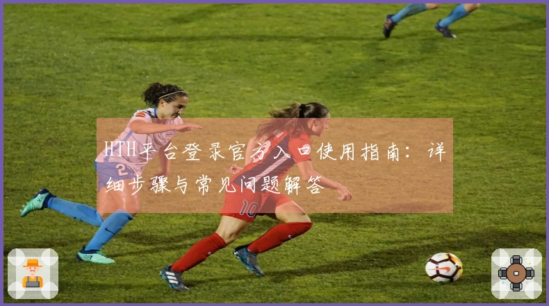 HTH平台登录官方入口使用指南：详细步骤与常见问题解答