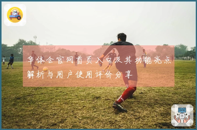 华体会官网首页入口及其功能亮点解析与用户使用评价分享