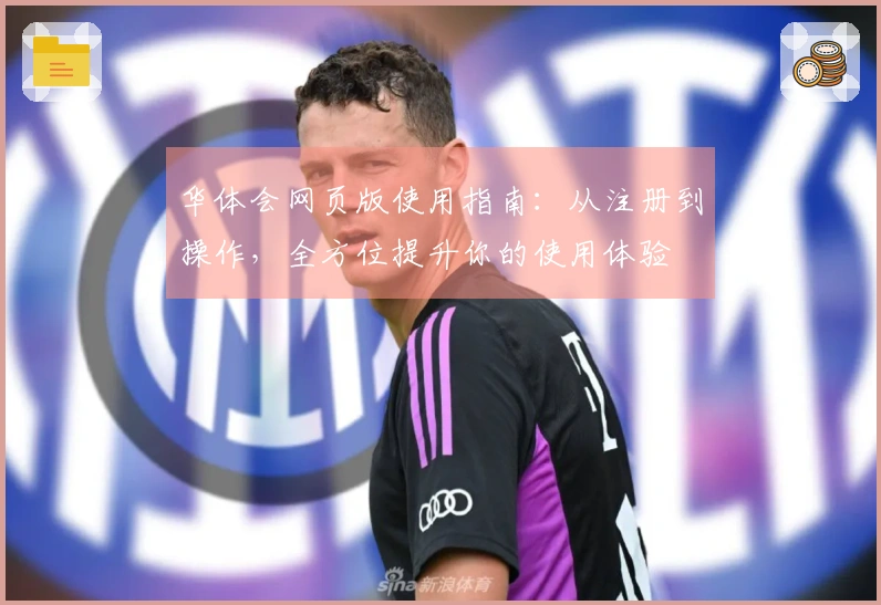 华体会网页版使用指南：从注册到操作，全方位提升你的使用体验